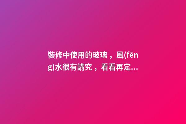 裝修中使用的玻璃，風(fēng)水很有講究，看看再定設(shè)計方案
